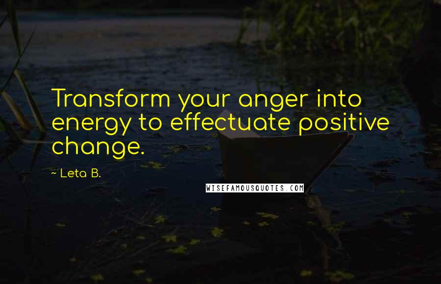 Leta B. Quotes: Transform your anger into energy to effectuate positive change.