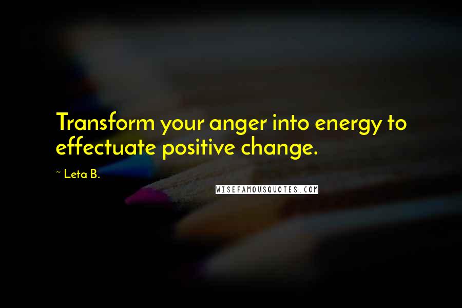 Leta B. Quotes: Transform your anger into energy to effectuate positive change.