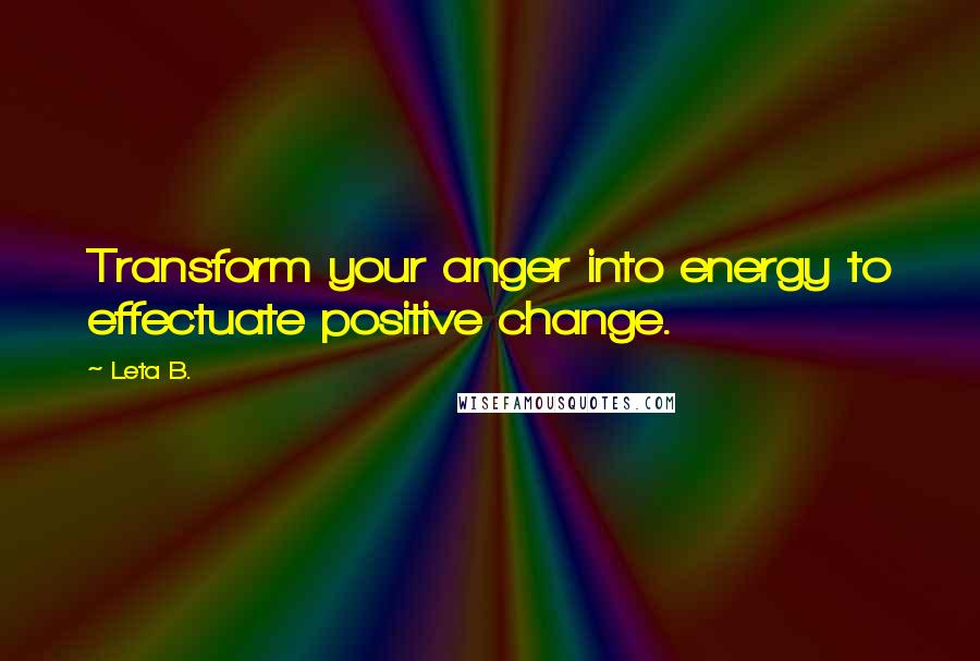 Leta B. Quotes: Transform your anger into energy to effectuate positive change.