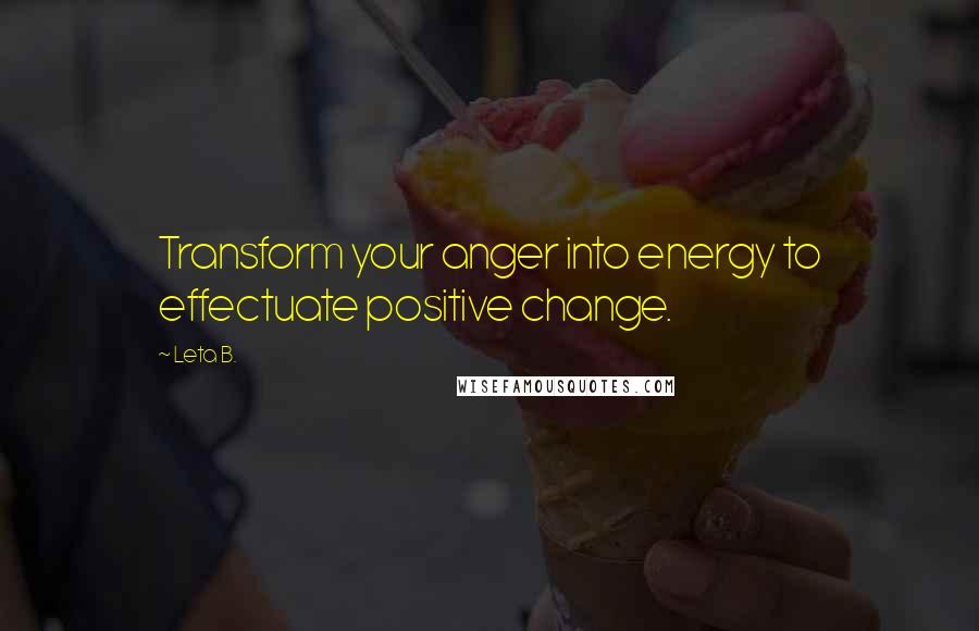 Leta B. Quotes: Transform your anger into energy to effectuate positive change.