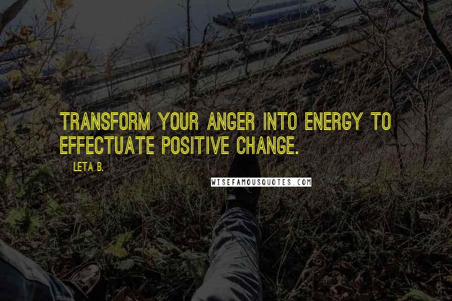 Leta B. Quotes: Transform your anger into energy to effectuate positive change.