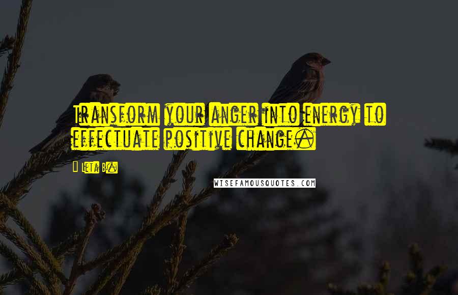 Leta B. Quotes: Transform your anger into energy to effectuate positive change.