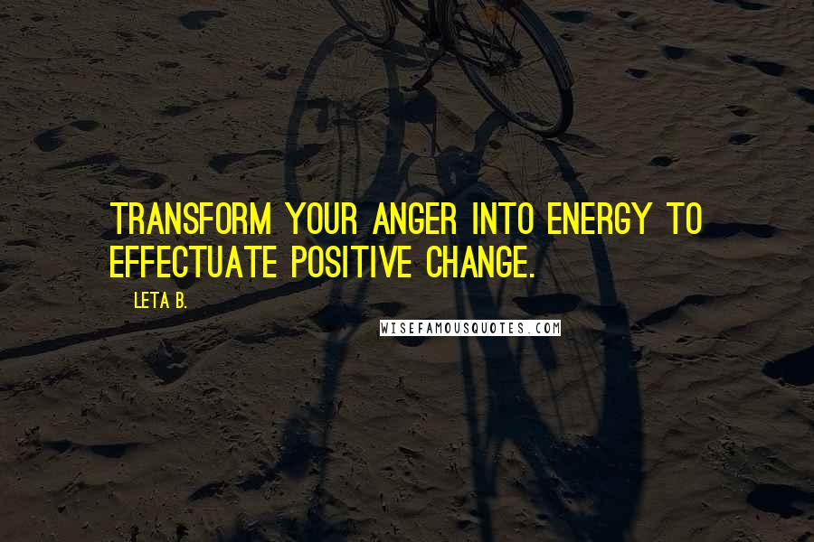 Leta B. Quotes: Transform your anger into energy to effectuate positive change.