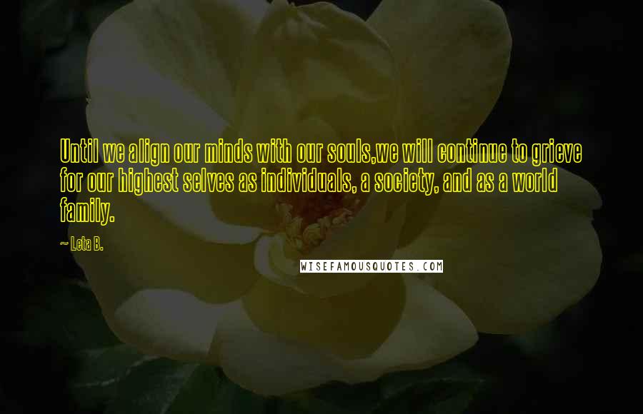 Leta B. Quotes: Until we align our minds with our souls,we will continue to grieve for our highest selves as individuals, a society, and as a world family.