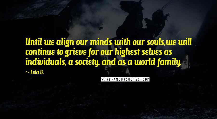 Leta B. Quotes: Until we align our minds with our souls,we will continue to grieve for our highest selves as individuals, a society, and as a world family.