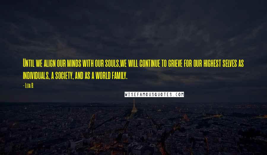 Leta B. Quotes: Until we align our minds with our souls,we will continue to grieve for our highest selves as individuals, a society, and as a world family.