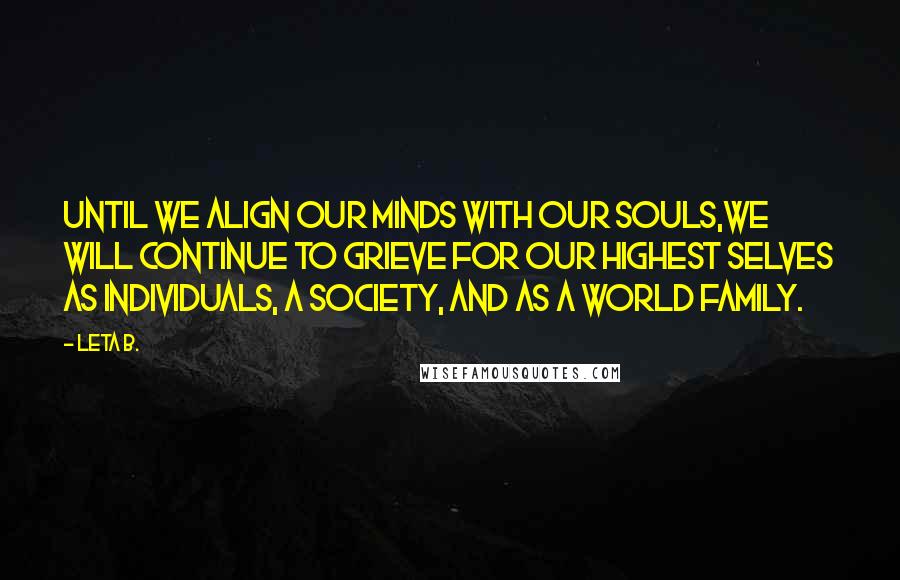 Leta B. Quotes: Until we align our minds with our souls,we will continue to grieve for our highest selves as individuals, a society, and as a world family.