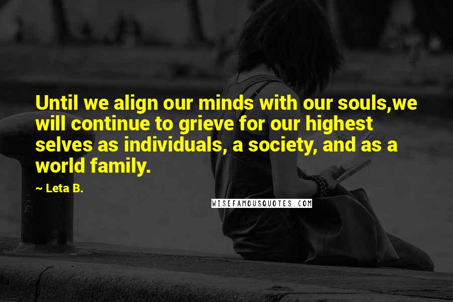 Leta B. Quotes: Until we align our minds with our souls,we will continue to grieve for our highest selves as individuals, a society, and as a world family.