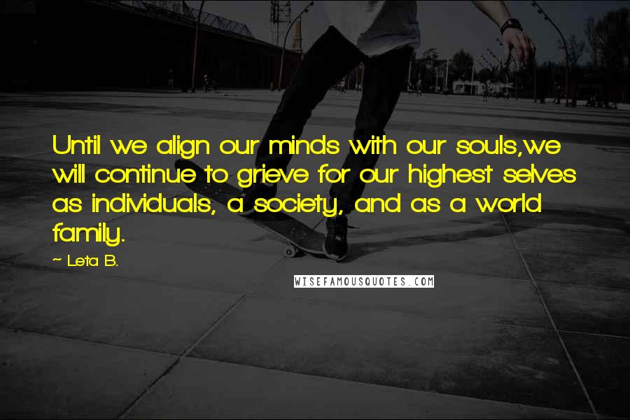 Leta B. Quotes: Until we align our minds with our souls,we will continue to grieve for our highest selves as individuals, a society, and as a world family.