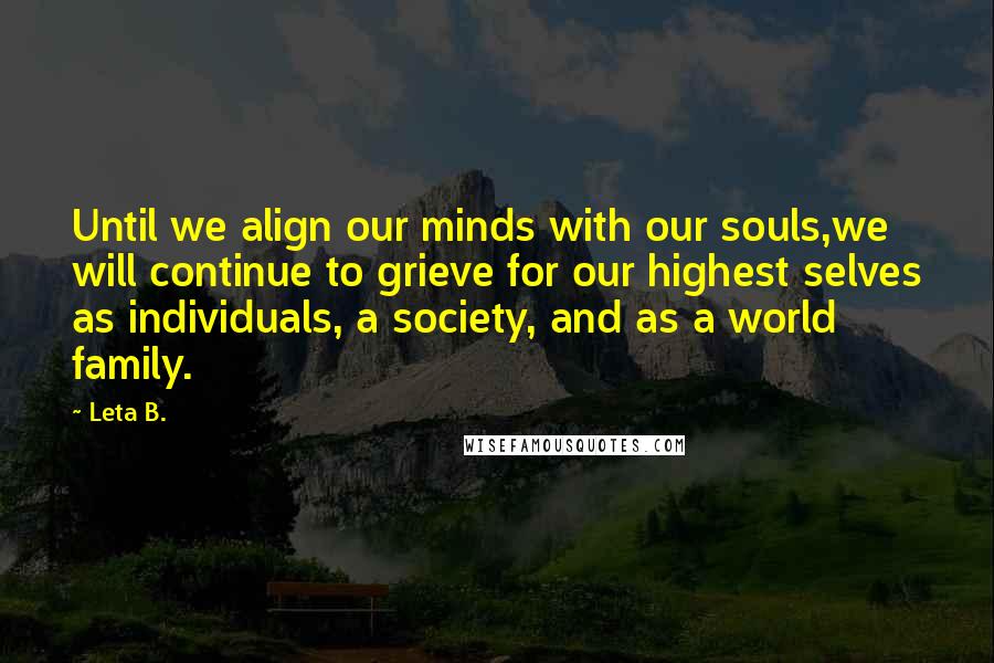 Leta B. Quotes: Until we align our minds with our souls,we will continue to grieve for our highest selves as individuals, a society, and as a world family.