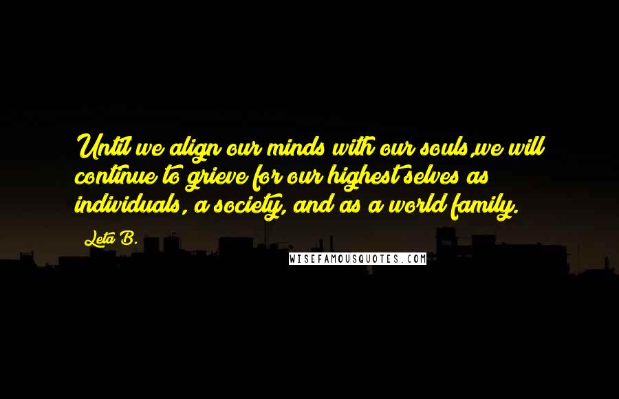 Leta B. Quotes: Until we align our minds with our souls,we will continue to grieve for our highest selves as individuals, a society, and as a world family.