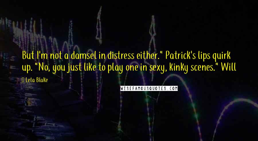 Leta Blake Quotes: But I'm not a damsel in distress either." Patrick's lips quirk up. "No, you just like to play one in sexy, kinky scenes." Will