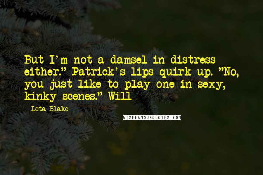 Leta Blake Quotes: But I'm not a damsel in distress either." Patrick's lips quirk up. "No, you just like to play one in sexy, kinky scenes." Will