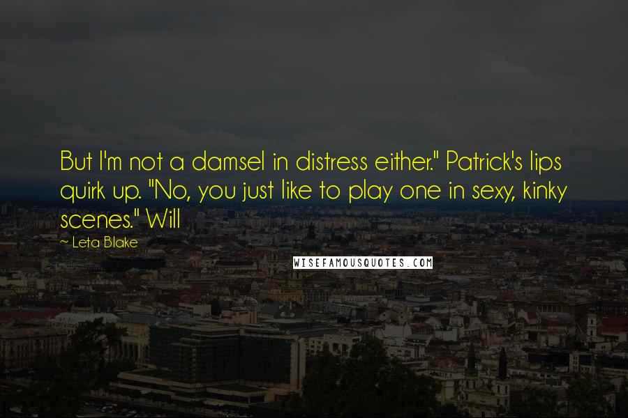 Leta Blake Quotes: But I'm not a damsel in distress either." Patrick's lips quirk up. "No, you just like to play one in sexy, kinky scenes." Will