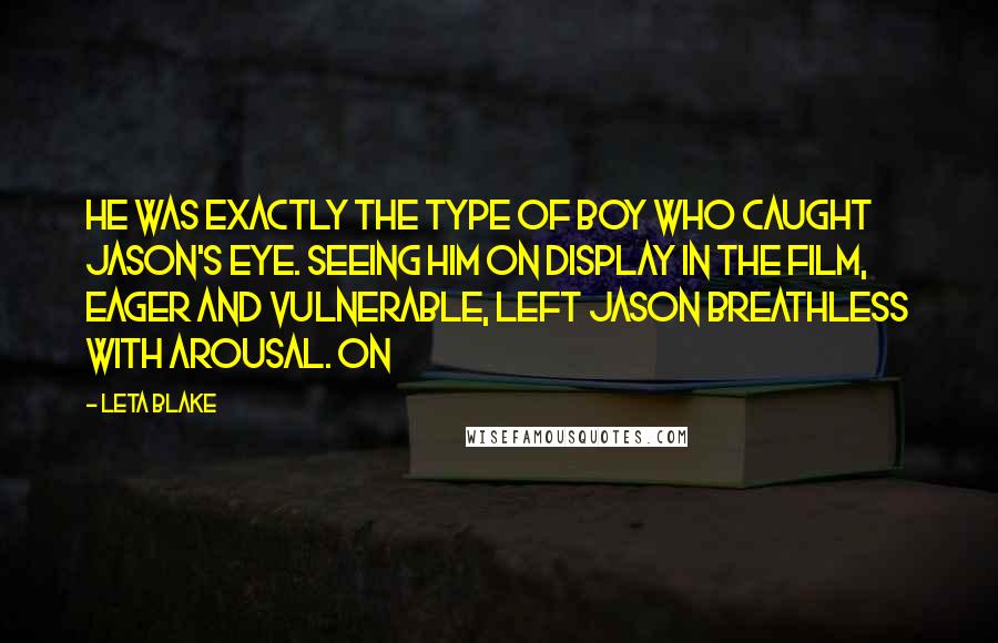 Leta Blake Quotes: He was exactly the type of boy who caught Jason's eye. Seeing him on display in the film, eager and vulnerable, left Jason breathless with arousal. On