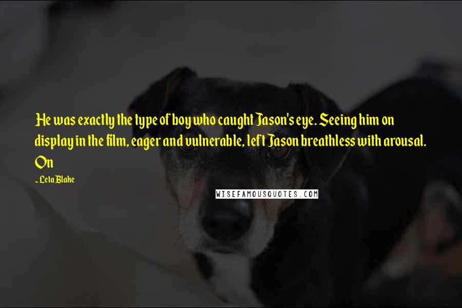 Leta Blake Quotes: He was exactly the type of boy who caught Jason's eye. Seeing him on display in the film, eager and vulnerable, left Jason breathless with arousal. On