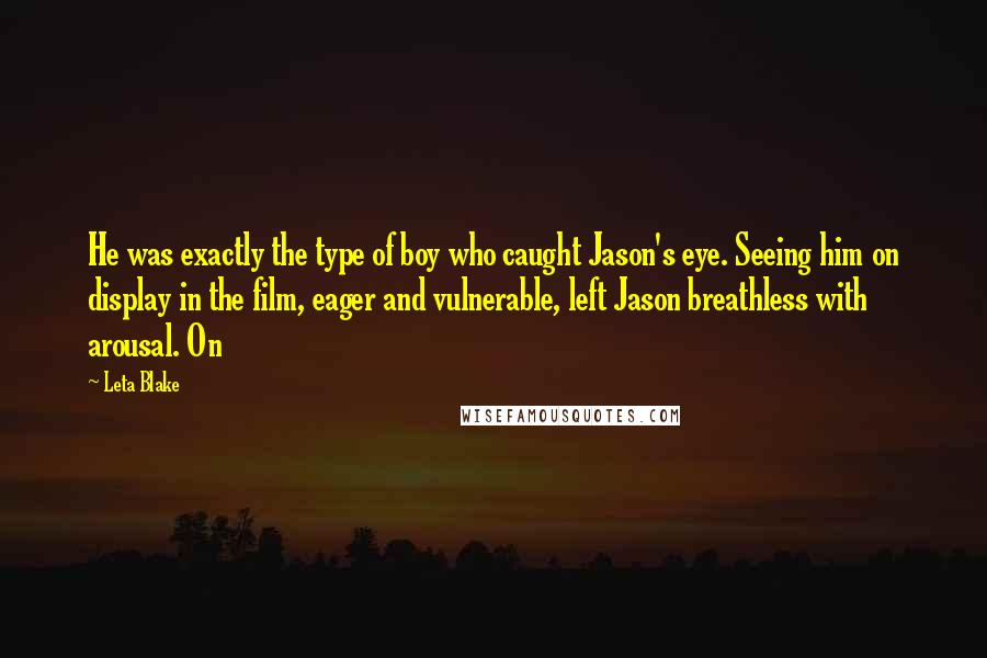 Leta Blake Quotes: He was exactly the type of boy who caught Jason's eye. Seeing him on display in the film, eager and vulnerable, left Jason breathless with arousal. On