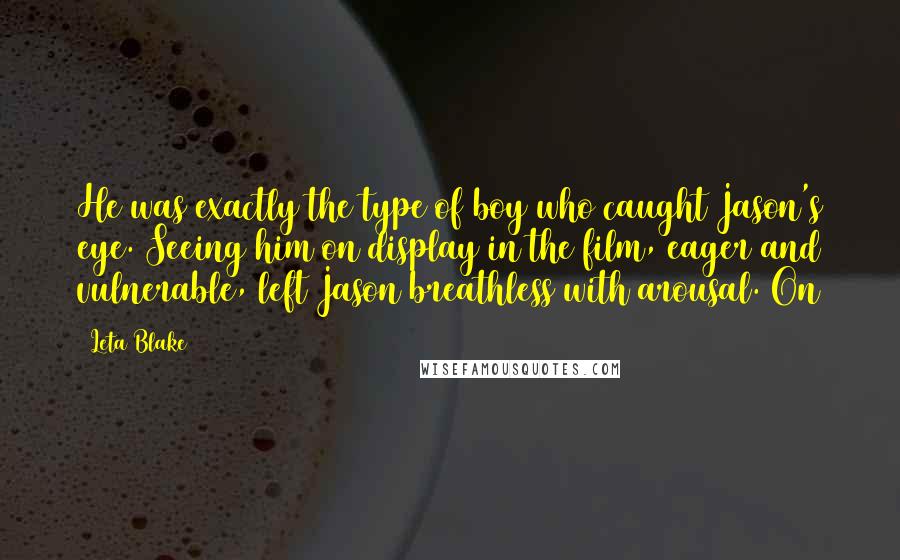 Leta Blake Quotes: He was exactly the type of boy who caught Jason's eye. Seeing him on display in the film, eager and vulnerable, left Jason breathless with arousal. On