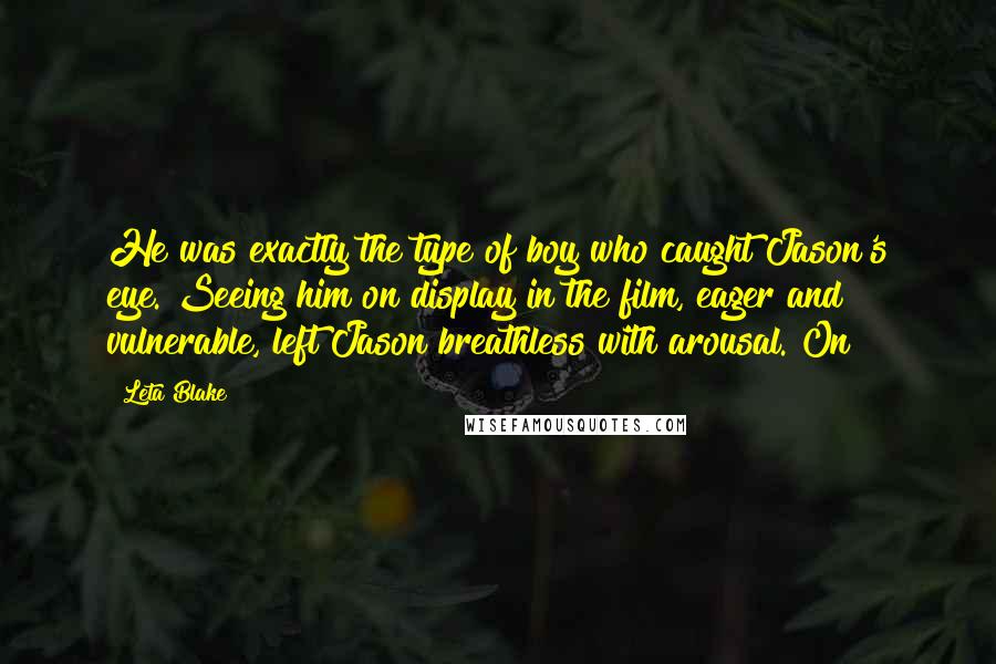 Leta Blake Quotes: He was exactly the type of boy who caught Jason's eye. Seeing him on display in the film, eager and vulnerable, left Jason breathless with arousal. On