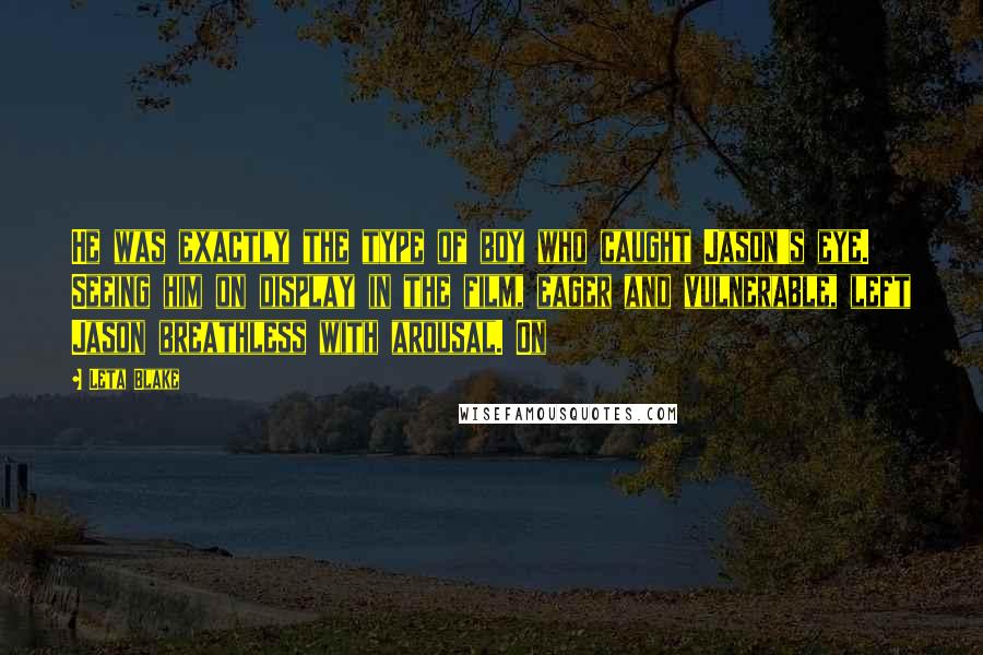 Leta Blake Quotes: He was exactly the type of boy who caught Jason's eye. Seeing him on display in the film, eager and vulnerable, left Jason breathless with arousal. On