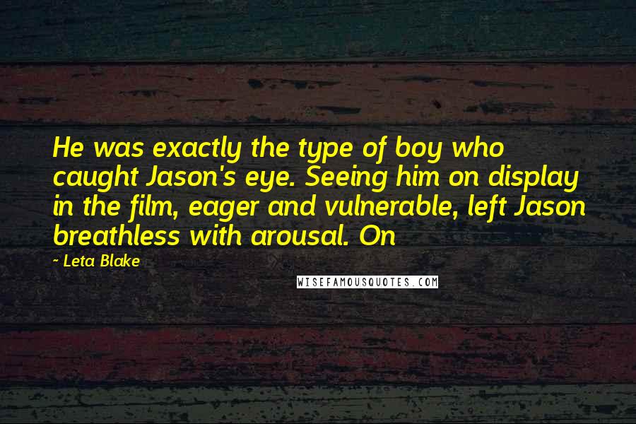 Leta Blake Quotes: He was exactly the type of boy who caught Jason's eye. Seeing him on display in the film, eager and vulnerable, left Jason breathless with arousal. On