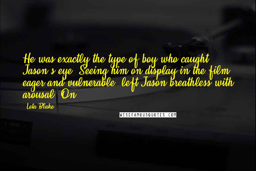 Leta Blake Quotes: He was exactly the type of boy who caught Jason's eye. Seeing him on display in the film, eager and vulnerable, left Jason breathless with arousal. On