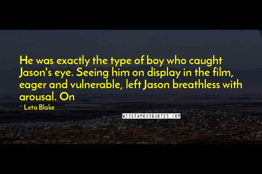 Leta Blake Quotes: He was exactly the type of boy who caught Jason's eye. Seeing him on display in the film, eager and vulnerable, left Jason breathless with arousal. On