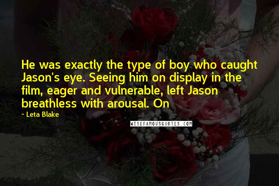 Leta Blake Quotes: He was exactly the type of boy who caught Jason's eye. Seeing him on display in the film, eager and vulnerable, left Jason breathless with arousal. On