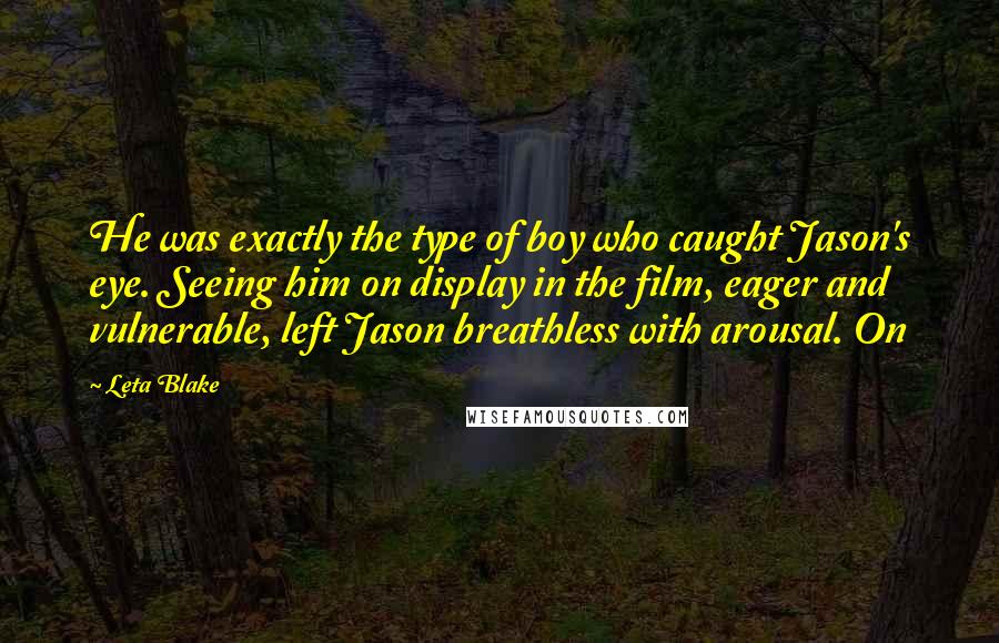 Leta Blake Quotes: He was exactly the type of boy who caught Jason's eye. Seeing him on display in the film, eager and vulnerable, left Jason breathless with arousal. On