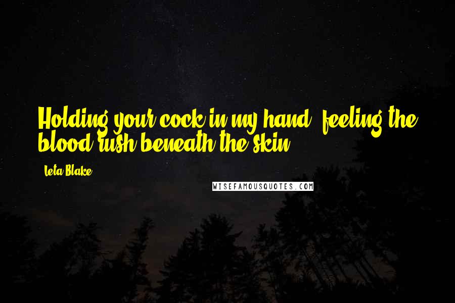 Leta Blake Quotes: Holding your cock in my hand, feeling the blood rush beneath the skin.