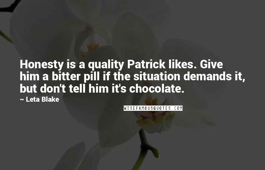 Leta Blake Quotes: Honesty is a quality Patrick likes. Give him a bitter pill if the situation demands it, but don't tell him it's chocolate.