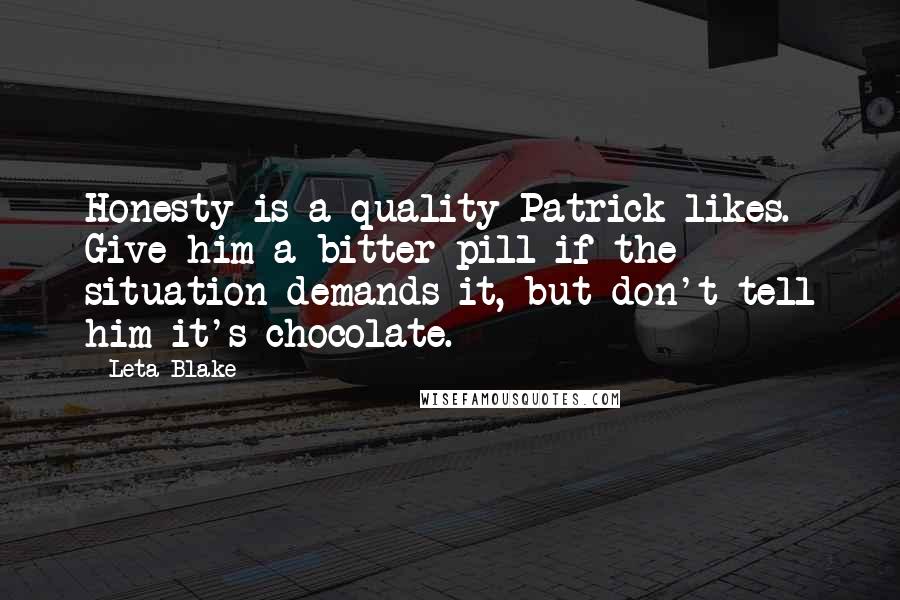 Leta Blake Quotes: Honesty is a quality Patrick likes. Give him a bitter pill if the situation demands it, but don't tell him it's chocolate.