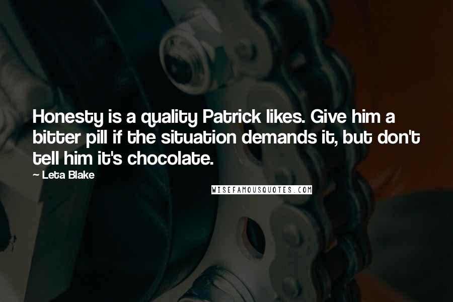 Leta Blake Quotes: Honesty is a quality Patrick likes. Give him a bitter pill if the situation demands it, but don't tell him it's chocolate.