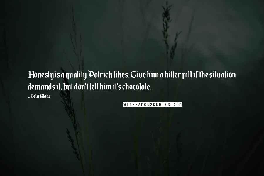 Leta Blake Quotes: Honesty is a quality Patrick likes. Give him a bitter pill if the situation demands it, but don't tell him it's chocolate.