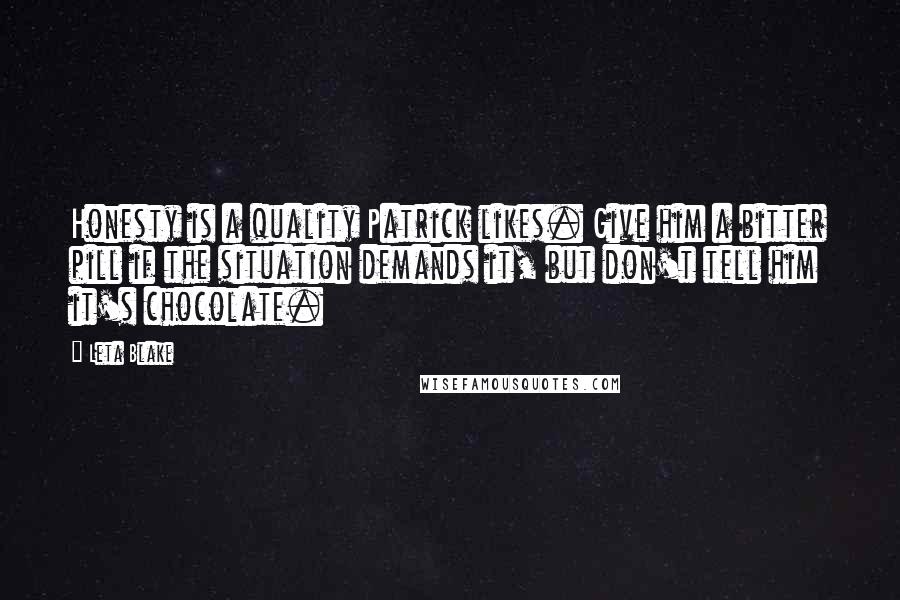 Leta Blake Quotes: Honesty is a quality Patrick likes. Give him a bitter pill if the situation demands it, but don't tell him it's chocolate.