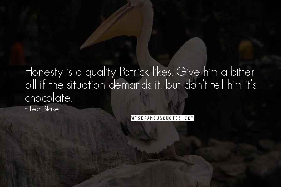 Leta Blake Quotes: Honesty is a quality Patrick likes. Give him a bitter pill if the situation demands it, but don't tell him it's chocolate.