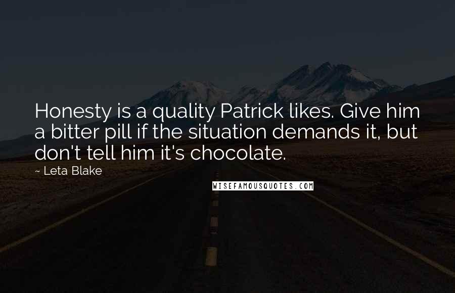 Leta Blake Quotes: Honesty is a quality Patrick likes. Give him a bitter pill if the situation demands it, but don't tell him it's chocolate.