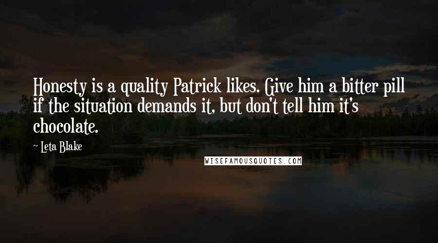 Leta Blake Quotes: Honesty is a quality Patrick likes. Give him a bitter pill if the situation demands it, but don't tell him it's chocolate.