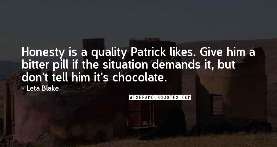 Leta Blake Quotes: Honesty is a quality Patrick likes. Give him a bitter pill if the situation demands it, but don't tell him it's chocolate.