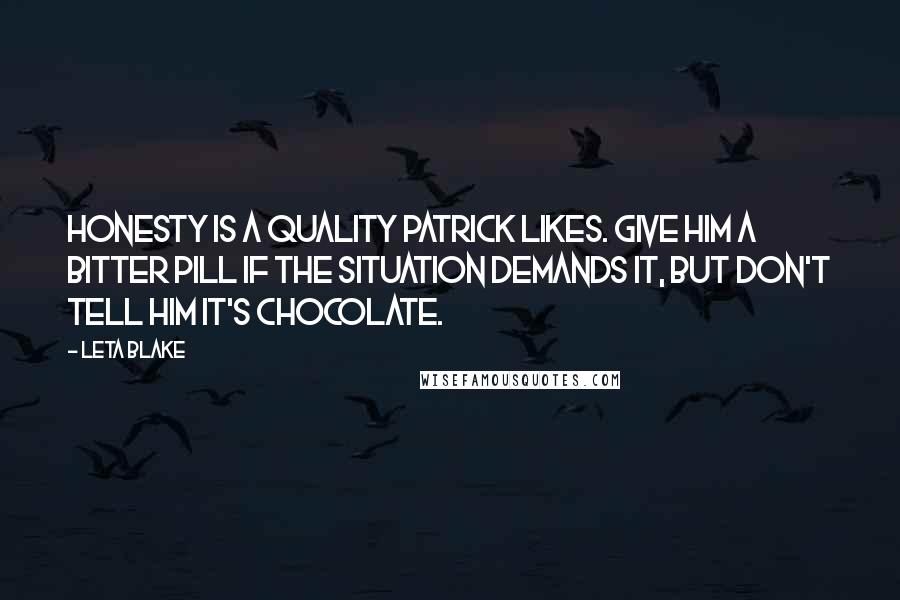 Leta Blake Quotes: Honesty is a quality Patrick likes. Give him a bitter pill if the situation demands it, but don't tell him it's chocolate.