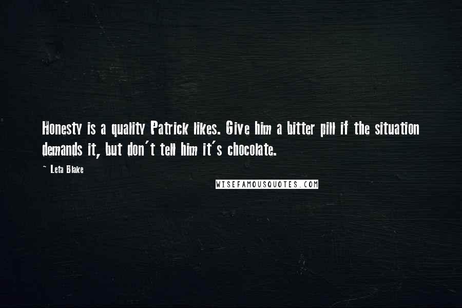 Leta Blake Quotes: Honesty is a quality Patrick likes. Give him a bitter pill if the situation demands it, but don't tell him it's chocolate.