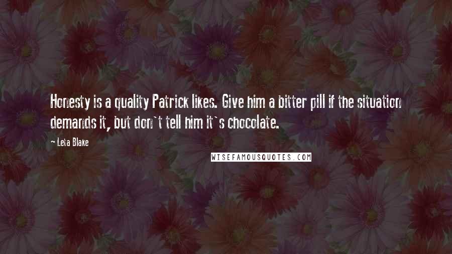 Leta Blake Quotes: Honesty is a quality Patrick likes. Give him a bitter pill if the situation demands it, but don't tell him it's chocolate.