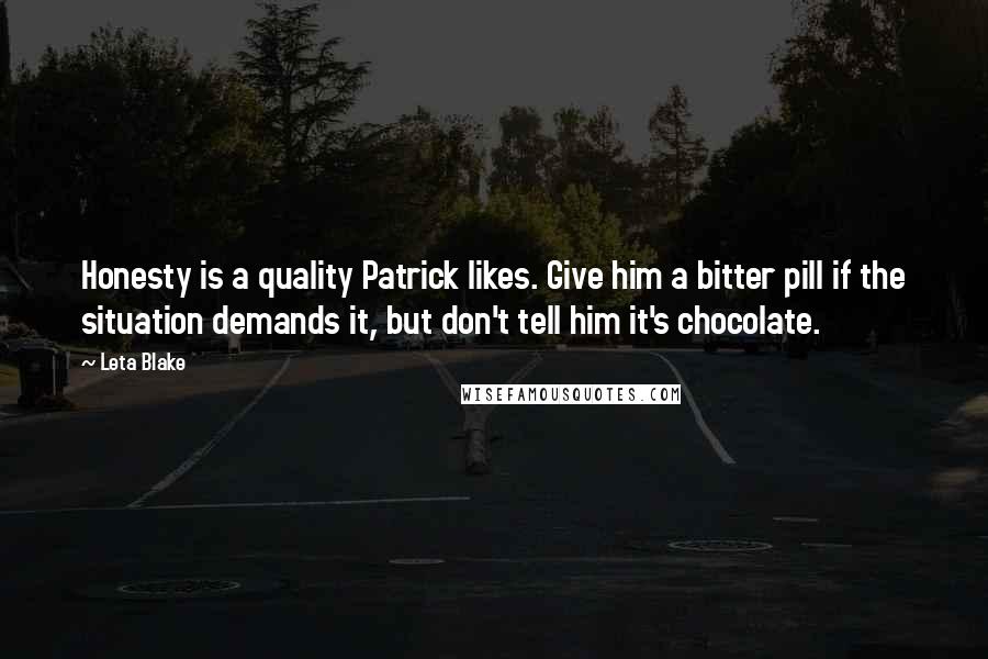 Leta Blake Quotes: Honesty is a quality Patrick likes. Give him a bitter pill if the situation demands it, but don't tell him it's chocolate.