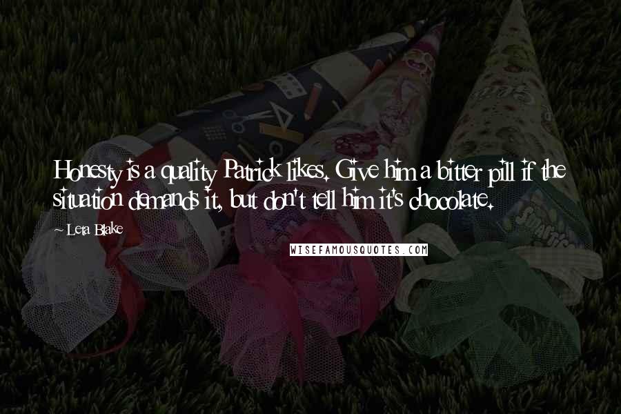 Leta Blake Quotes: Honesty is a quality Patrick likes. Give him a bitter pill if the situation demands it, but don't tell him it's chocolate.