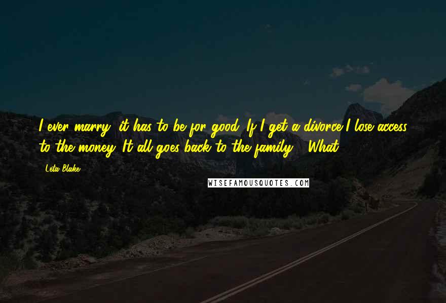 Leta Blake Quotes: I ever marry, it has to be for good. If I get a divorce I lose access to the money. It all goes back to the family." "What?