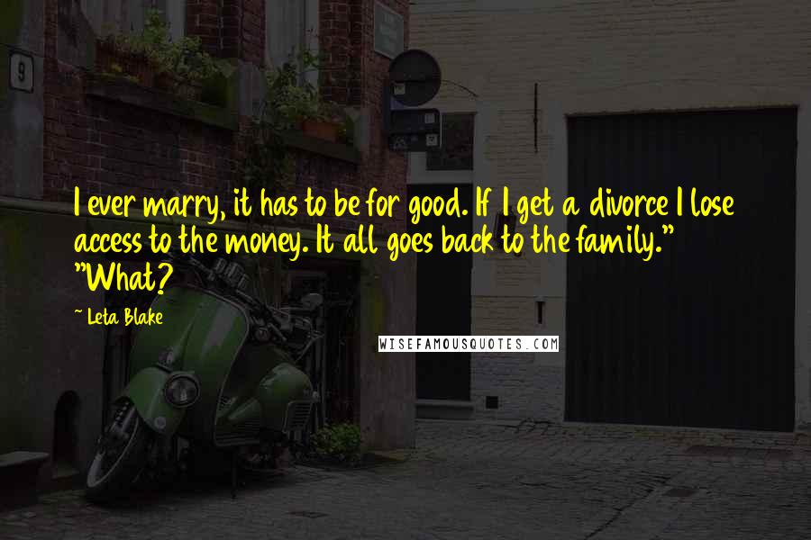 Leta Blake Quotes: I ever marry, it has to be for good. If I get a divorce I lose access to the money. It all goes back to the family." "What?