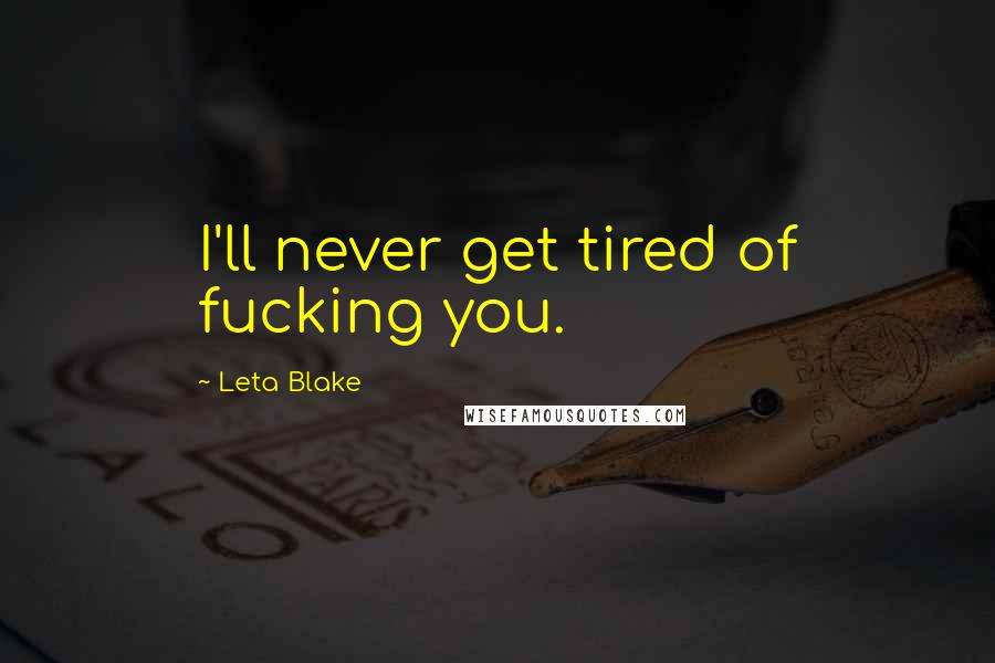 Leta Blake Quotes: I'll never get tired of fucking you.