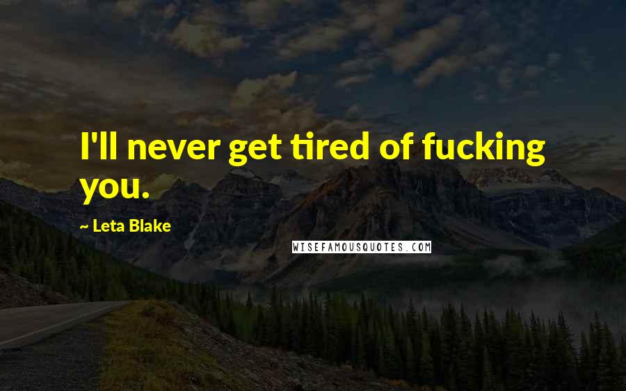 Leta Blake Quotes: I'll never get tired of fucking you.