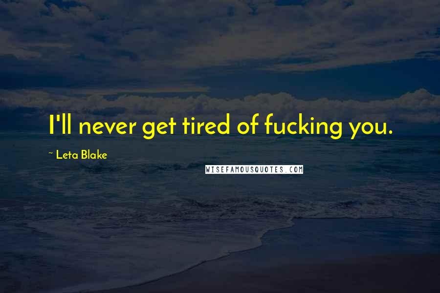 Leta Blake Quotes: I'll never get tired of fucking you.