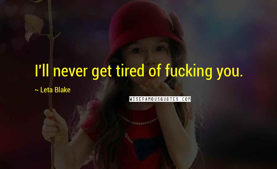 Leta Blake Quotes: I'll never get tired of fucking you.